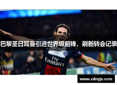 巴黎圣日耳曼引进世界级前锋，刷新转会记录