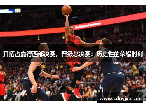 开拓者赢得西部决赛，晋级总决赛：历史性的荣耀时刻