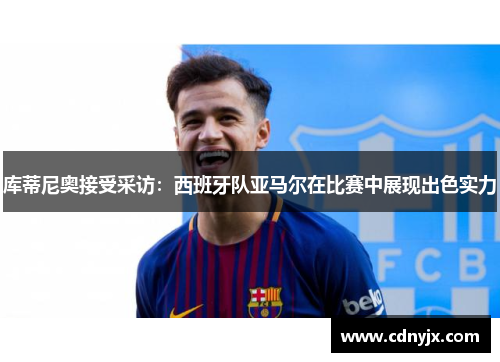 库蒂尼奥接受采访：西班牙队亚马尔在比赛中展现出色实力