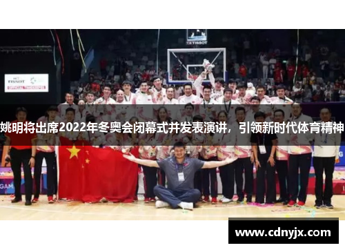 姚明将出席2022年冬奥会闭幕式并发表演讲，引领新时代体育精神