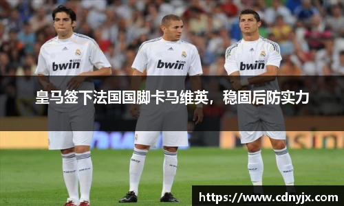 皇马签下法国国脚卡马维英，稳固后防实力