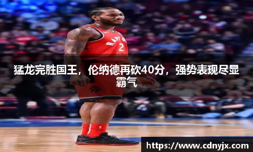 猛龙完胜国王，伦纳德再砍40分，强势表现尽显霸气