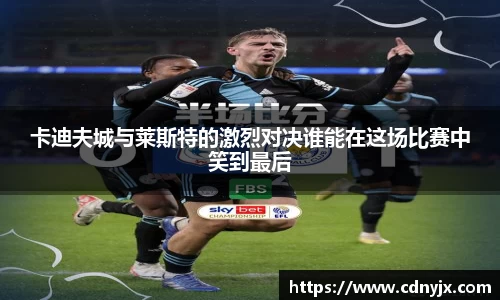 卡迪夫城与莱斯特的激烈对决谁能在这场比赛中笑到最后
