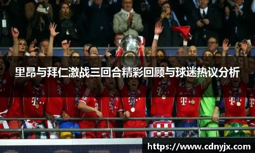 里昂与拜仁激战三回合精彩回顾与球迷热议分析