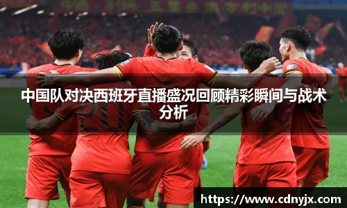 中国队对决西班牙直播盛况回顾精彩瞬间与战术分析