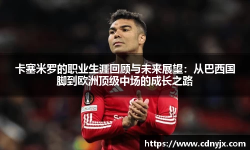 卡塞米罗的职业生涯回顾与未来展望：从巴西国脚到欧洲顶级中场的成长之路