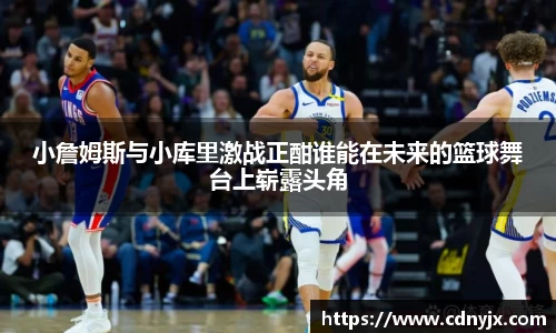小詹姆斯与小库里激战正酣谁能在未来的篮球舞台上崭露头角
