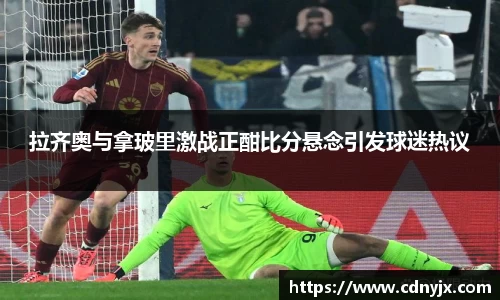 拉齐奥与拿玻里激战正酣比分悬念引发球迷热议
