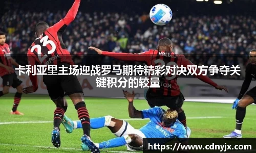 卡利亚里主场迎战罗马期待精彩对决双方争夺关键积分的较量