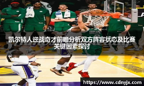凯尔特人迎战奇才前瞻分析双方阵容状态及比赛关键因素探讨