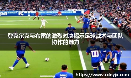 登克尔克与布雷的激烈对决揭示足球战术与团队协作的魅力
