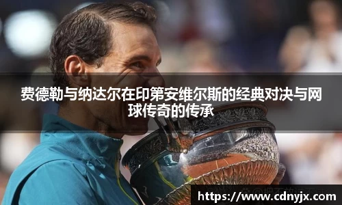 费德勒与纳达尔在印第安维尔斯的经典对决与网球传奇的传承