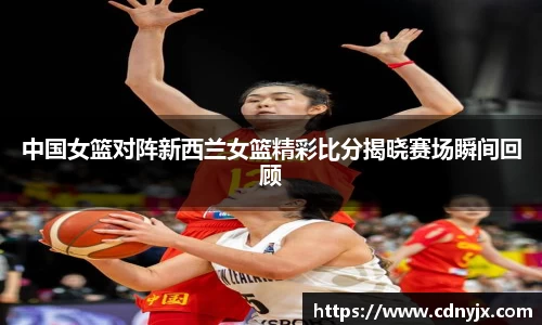 中国女篮对阵新西兰女篮精彩比分揭晓赛场瞬间回顾