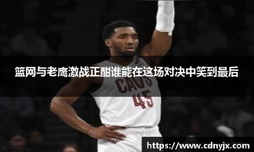 篮网与老鹰激战正酣谁能在这场对决中笑到最后