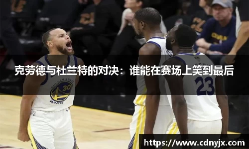 克劳德与杜兰特的对决：谁能在赛场上笑到最后