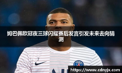 姆巴佩欧冠夜三球闪耀赛后发言引发未来去向猜测