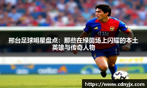 邢台足球明星盘点：那些在绿茵场上闪耀的本土英雄与传奇人物